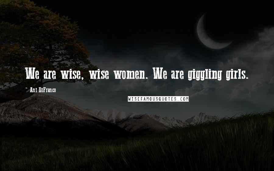 Ani DiFranco Quotes: We are wise, wise women. We are giggling girls.