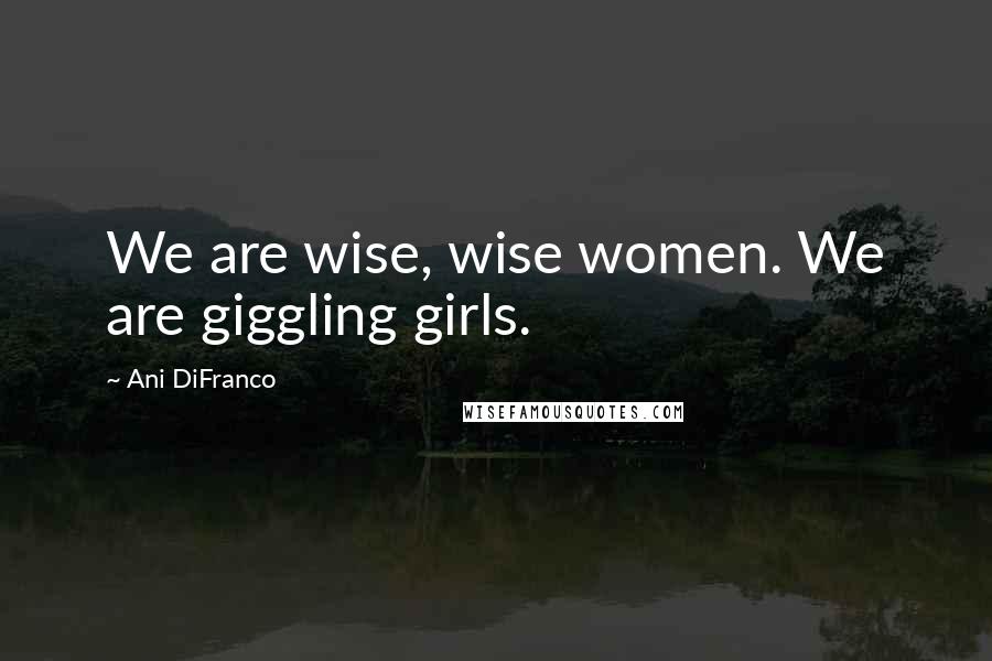 Ani DiFranco Quotes: We are wise, wise women. We are giggling girls.