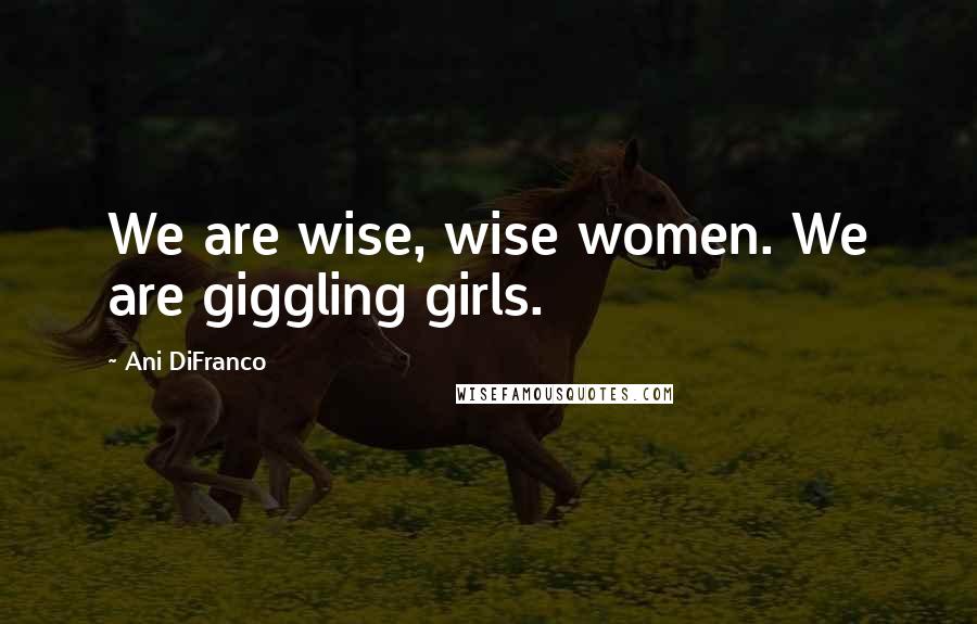 Ani DiFranco Quotes: We are wise, wise women. We are giggling girls.