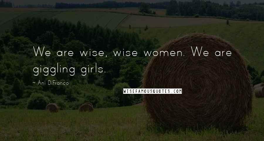 Ani DiFranco Quotes: We are wise, wise women. We are giggling girls.