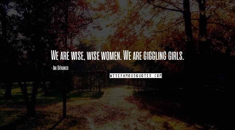 Ani DiFranco Quotes: We are wise, wise women. We are giggling girls.