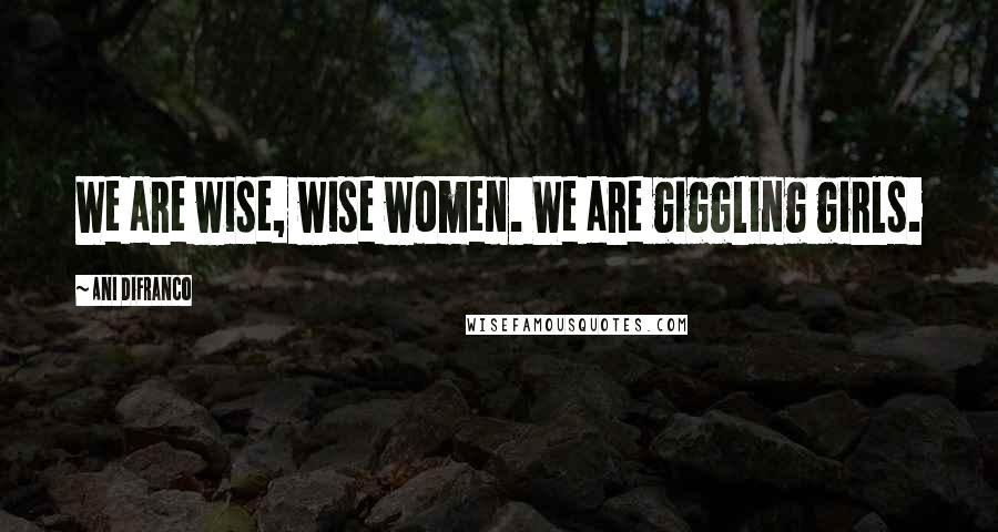 Ani DiFranco Quotes: We are wise, wise women. We are giggling girls.