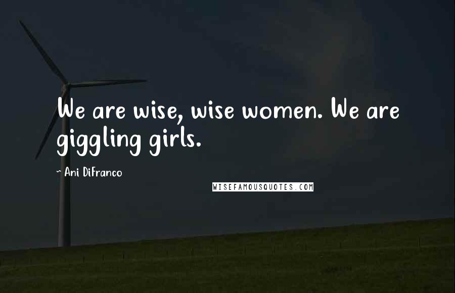 Ani DiFranco Quotes: We are wise, wise women. We are giggling girls.
