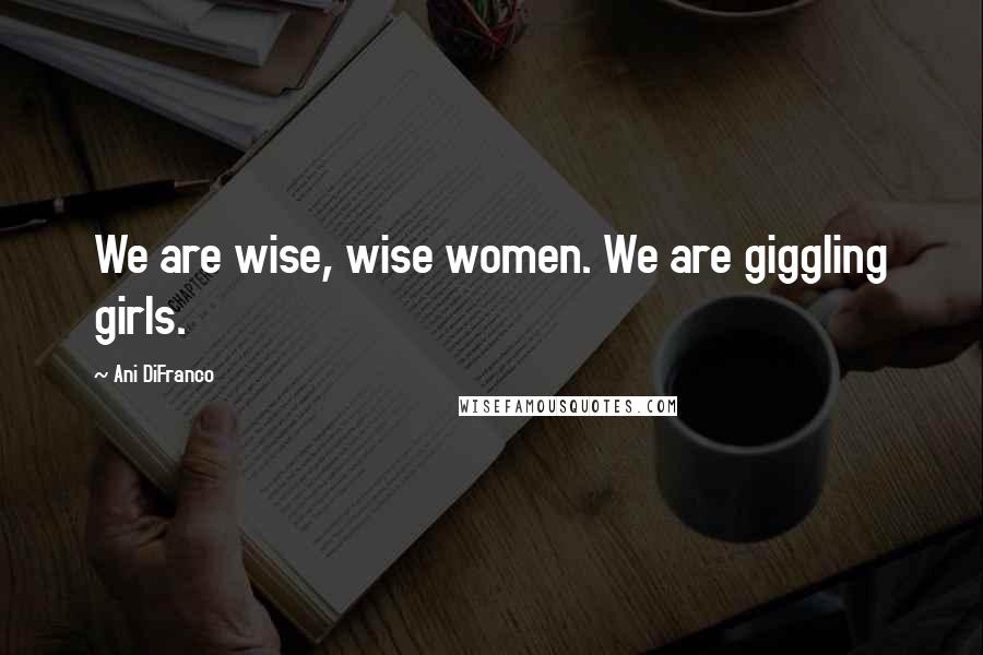 Ani DiFranco Quotes: We are wise, wise women. We are giggling girls.