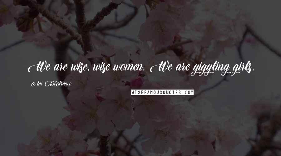 Ani DiFranco Quotes: We are wise, wise women. We are giggling girls.