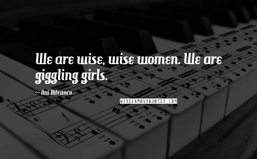 Ani DiFranco Quotes: We are wise, wise women. We are giggling girls.