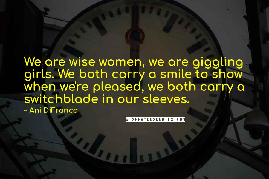 Ani DiFranco Quotes: We are wise women, we are giggling girls. We both carry a smile to show when we're pleased, we both carry a switchblade in our sleeves.
