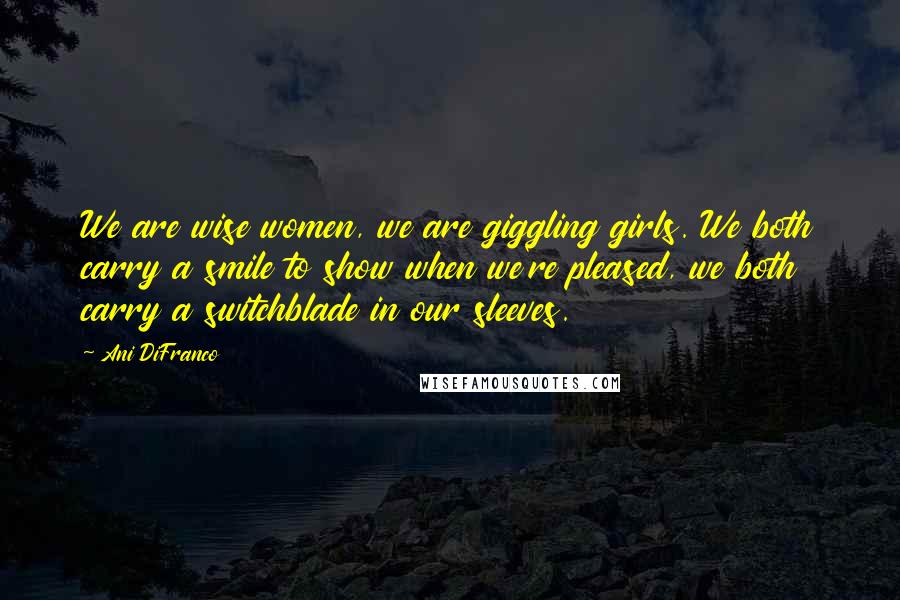 Ani DiFranco Quotes: We are wise women, we are giggling girls. We both carry a smile to show when we're pleased, we both carry a switchblade in our sleeves.