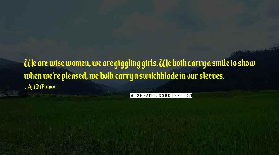 Ani DiFranco Quotes: We are wise women, we are giggling girls. We both carry a smile to show when we're pleased, we both carry a switchblade in our sleeves.