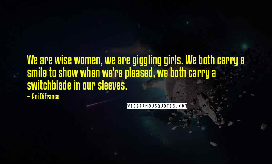 Ani DiFranco Quotes: We are wise women, we are giggling girls. We both carry a smile to show when we're pleased, we both carry a switchblade in our sleeves.