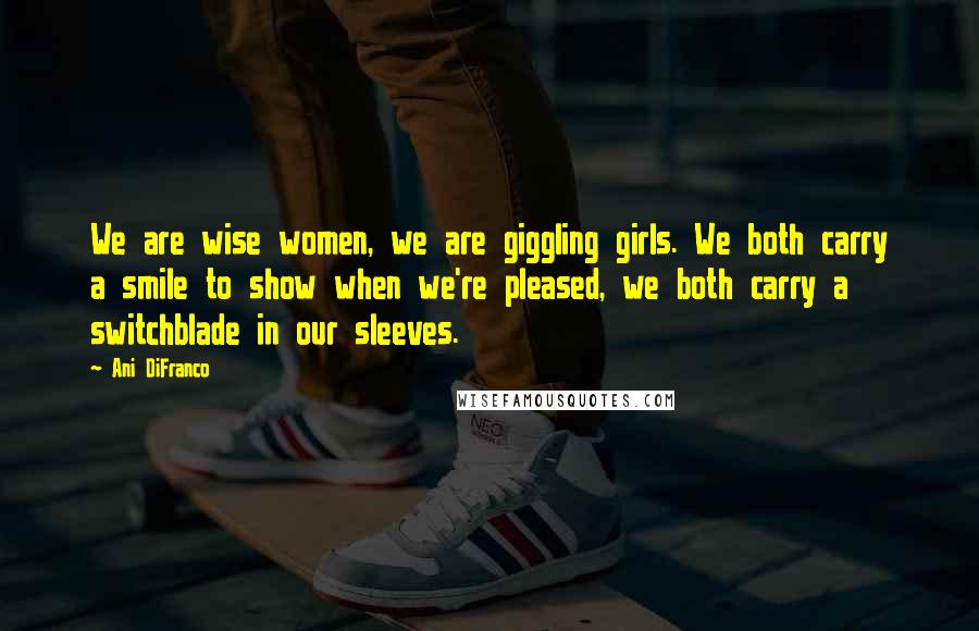 Ani DiFranco Quotes: We are wise women, we are giggling girls. We both carry a smile to show when we're pleased, we both carry a switchblade in our sleeves.