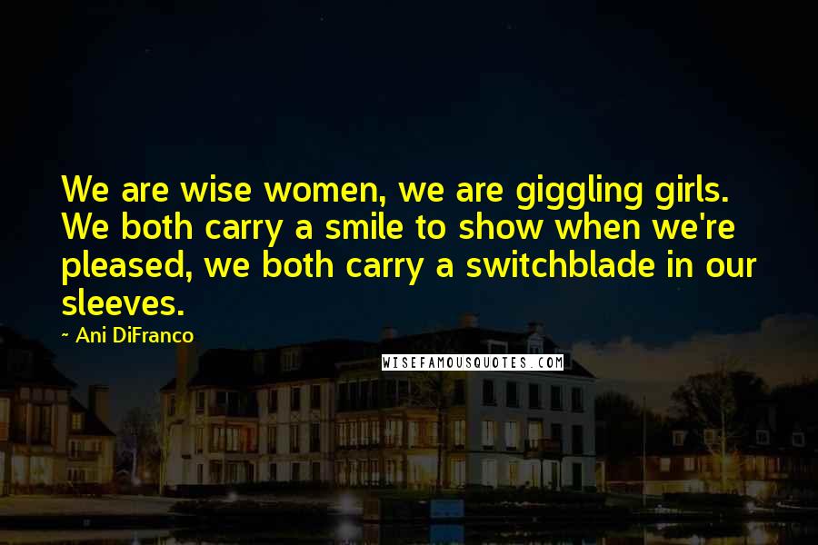 Ani DiFranco Quotes: We are wise women, we are giggling girls. We both carry a smile to show when we're pleased, we both carry a switchblade in our sleeves.