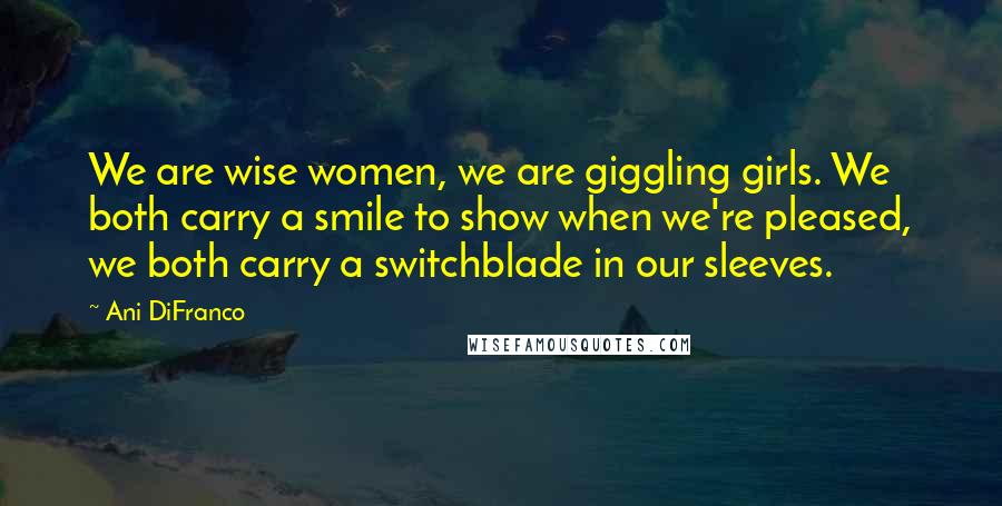 Ani DiFranco Quotes: We are wise women, we are giggling girls. We both carry a smile to show when we're pleased, we both carry a switchblade in our sleeves.