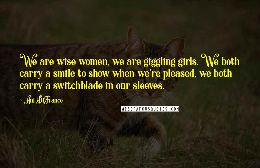 Ani DiFranco Quotes: We are wise women, we are giggling girls. We both carry a smile to show when we're pleased, we both carry a switchblade in our sleeves.