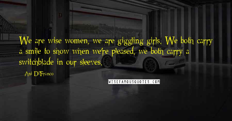 Ani DiFranco Quotes: We are wise women, we are giggling girls. We both carry a smile to show when we're pleased, we both carry a switchblade in our sleeves.