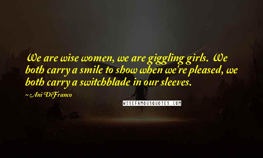 Ani DiFranco Quotes: We are wise women, we are giggling girls. We both carry a smile to show when we're pleased, we both carry a switchblade in our sleeves.