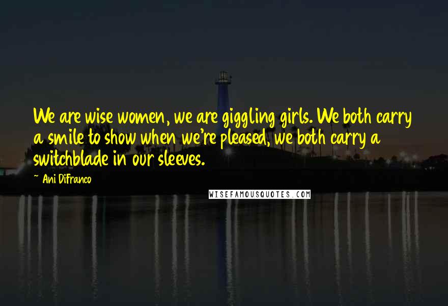 Ani DiFranco Quotes: We are wise women, we are giggling girls. We both carry a smile to show when we're pleased, we both carry a switchblade in our sleeves.