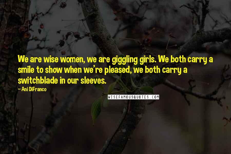 Ani DiFranco Quotes: We are wise women, we are giggling girls. We both carry a smile to show when we're pleased, we both carry a switchblade in our sleeves.