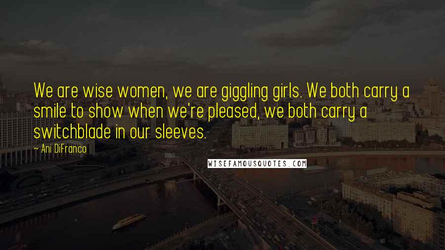 Ani DiFranco Quotes: We are wise women, we are giggling girls. We both carry a smile to show when we're pleased, we both carry a switchblade in our sleeves.