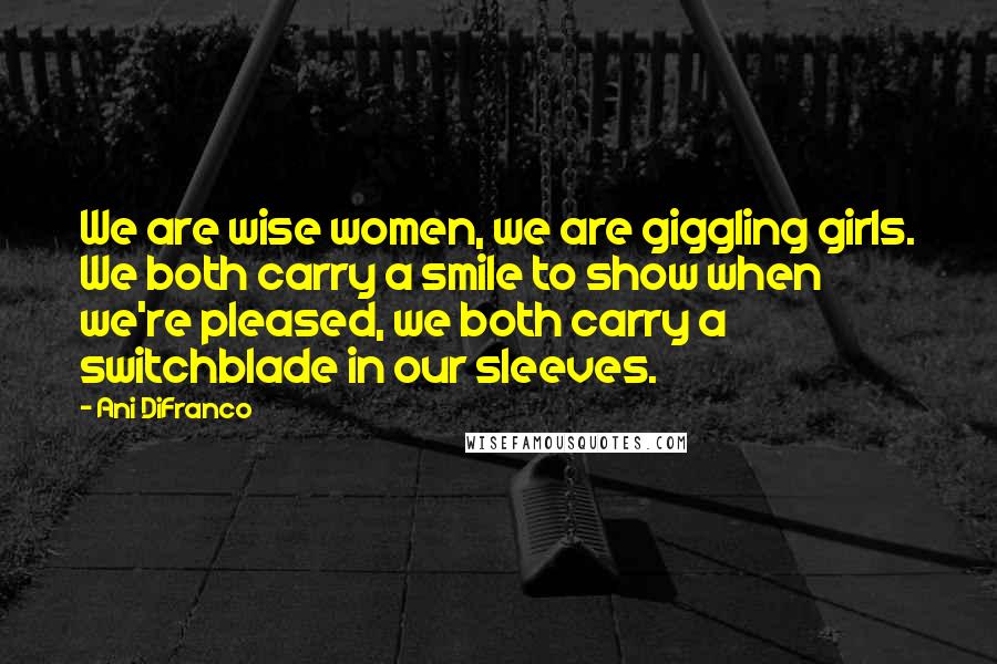 Ani DiFranco Quotes: We are wise women, we are giggling girls. We both carry a smile to show when we're pleased, we both carry a switchblade in our sleeves.