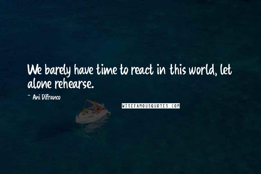 Ani DiFranco Quotes: We barely have time to react in this world, let alone rehearse.