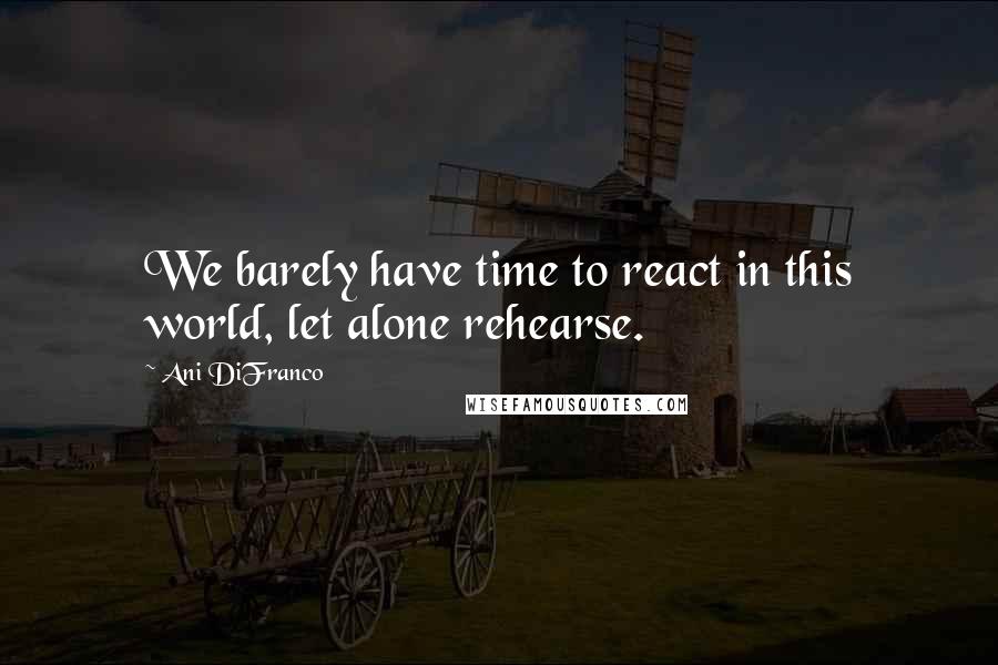 Ani DiFranco Quotes: We barely have time to react in this world, let alone rehearse.