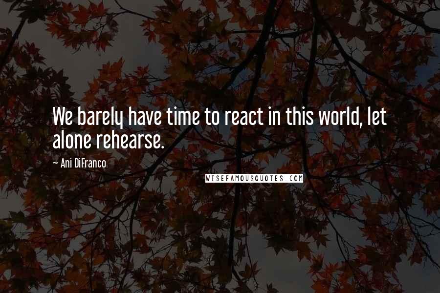 Ani DiFranco Quotes: We barely have time to react in this world, let alone rehearse.