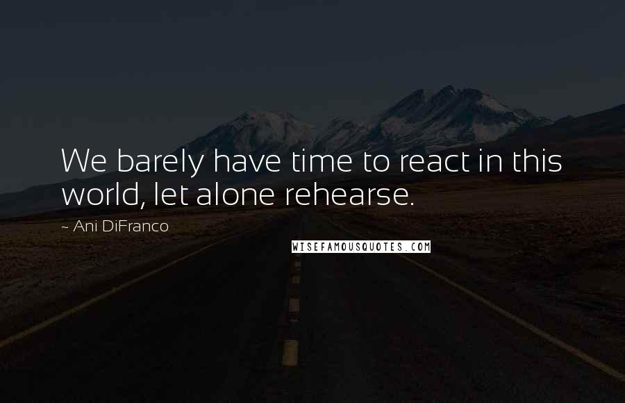 Ani DiFranco Quotes: We barely have time to react in this world, let alone rehearse.