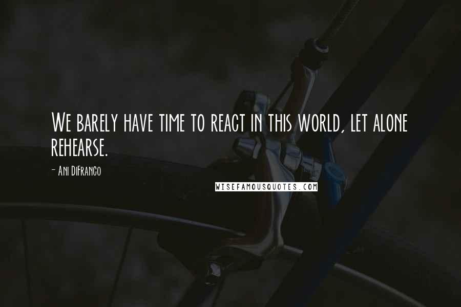 Ani DiFranco Quotes: We barely have time to react in this world, let alone rehearse.