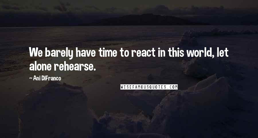Ani DiFranco Quotes: We barely have time to react in this world, let alone rehearse.