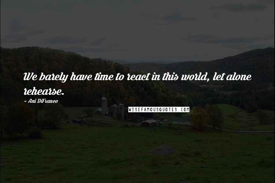 Ani DiFranco Quotes: We barely have time to react in this world, let alone rehearse.