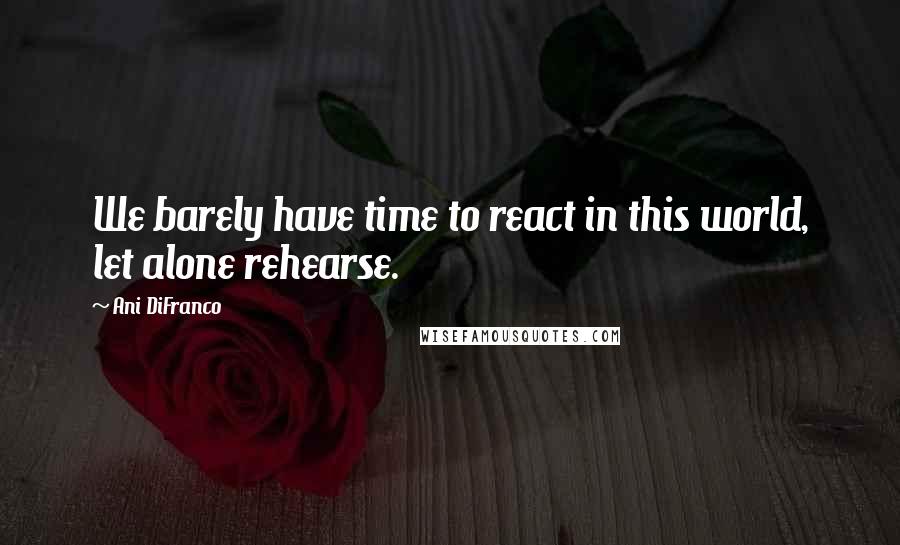 Ani DiFranco Quotes: We barely have time to react in this world, let alone rehearse.