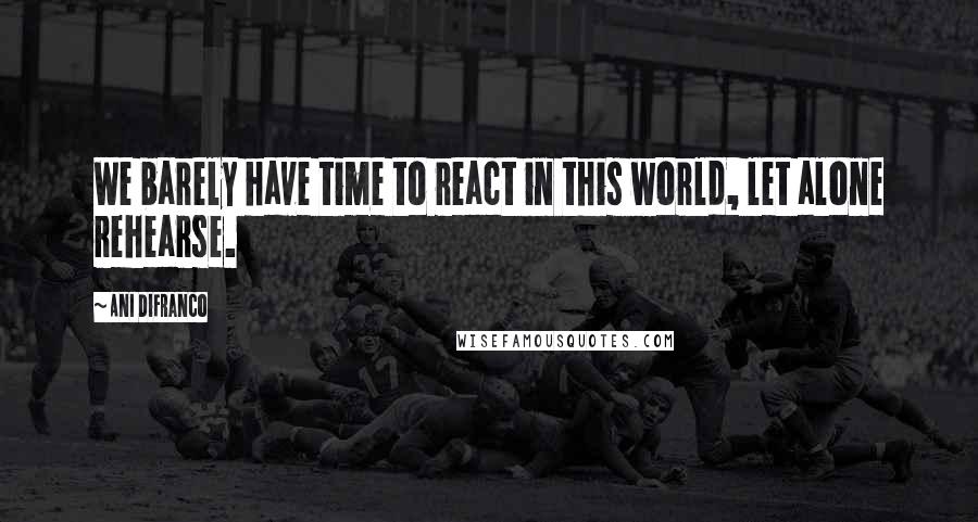 Ani DiFranco Quotes: We barely have time to react in this world, let alone rehearse.