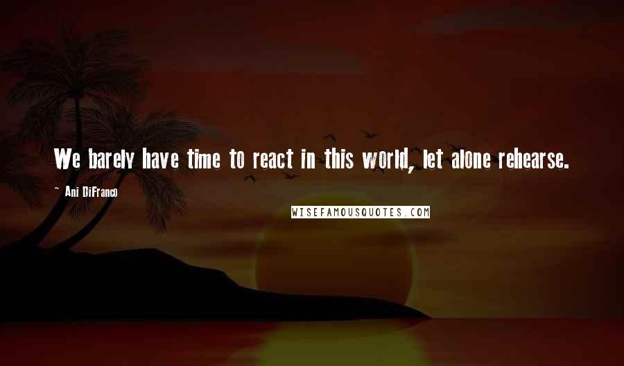 Ani DiFranco Quotes: We barely have time to react in this world, let alone rehearse.