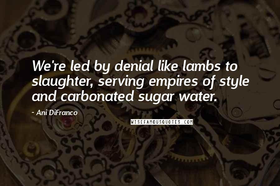 Ani DiFranco Quotes: We're led by denial like lambs to slaughter, serving empires of style and carbonated sugar water.