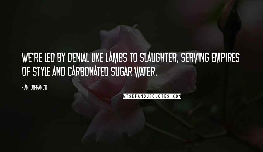 Ani DiFranco Quotes: We're led by denial like lambs to slaughter, serving empires of style and carbonated sugar water.