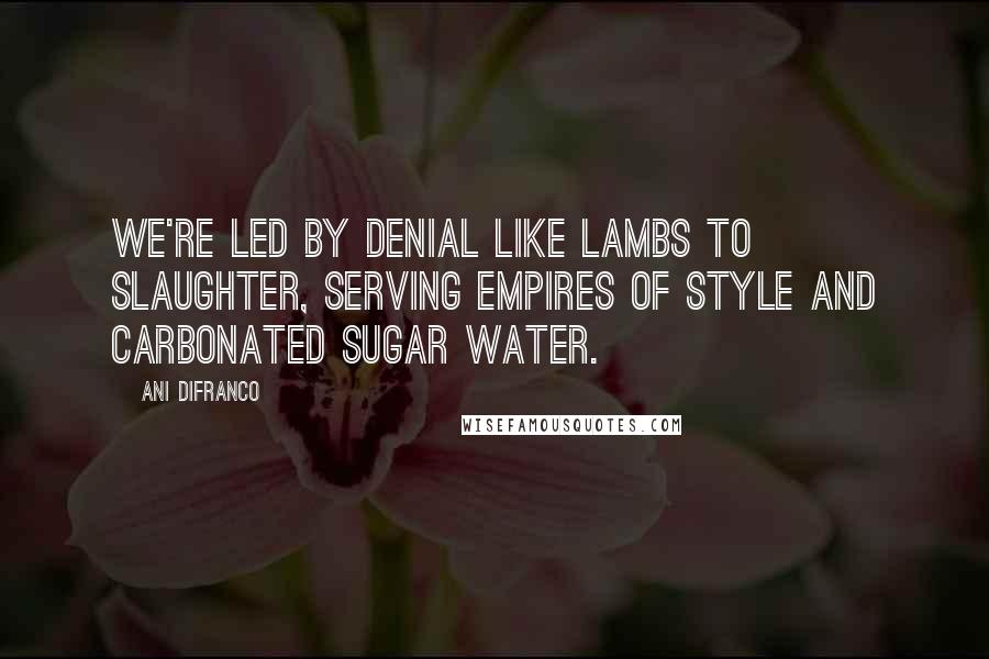 Ani DiFranco Quotes: We're led by denial like lambs to slaughter, serving empires of style and carbonated sugar water.