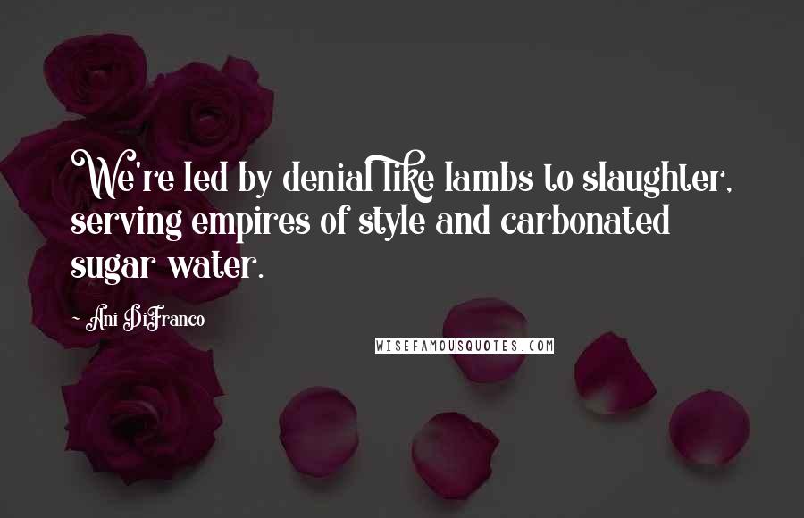 Ani DiFranco Quotes: We're led by denial like lambs to slaughter, serving empires of style and carbonated sugar water.