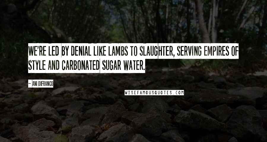 Ani DiFranco Quotes: We're led by denial like lambs to slaughter, serving empires of style and carbonated sugar water.