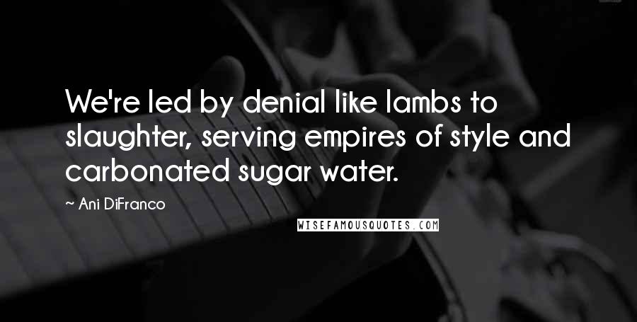 Ani DiFranco Quotes: We're led by denial like lambs to slaughter, serving empires of style and carbonated sugar water.