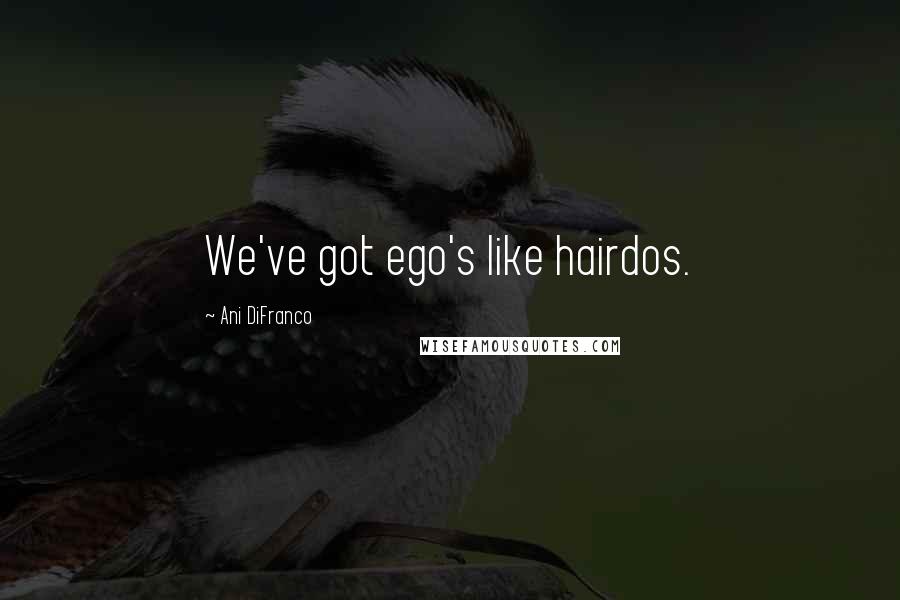 Ani DiFranco Quotes: We've got ego's like hairdos.