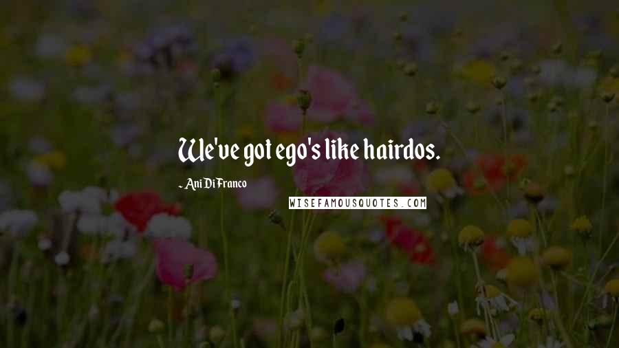 Ani DiFranco Quotes: We've got ego's like hairdos.