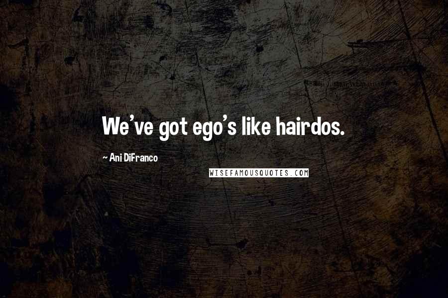 Ani DiFranco Quotes: We've got ego's like hairdos.