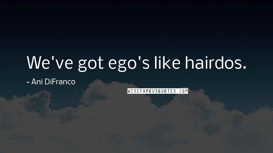 Ani DiFranco Quotes: We've got ego's like hairdos.