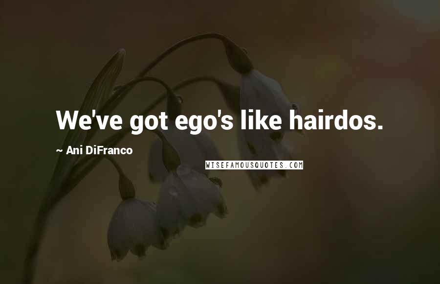 Ani DiFranco Quotes: We've got ego's like hairdos.