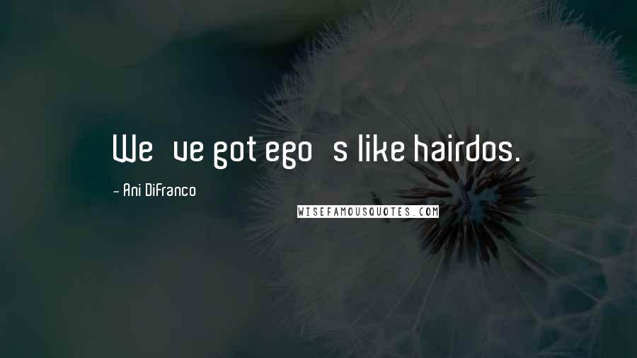 Ani DiFranco Quotes: We've got ego's like hairdos.