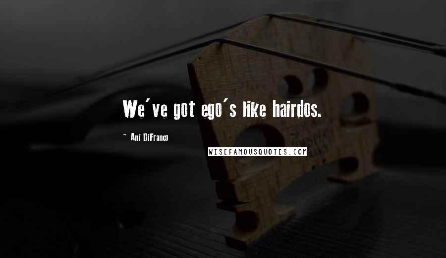 Ani DiFranco Quotes: We've got ego's like hairdos.