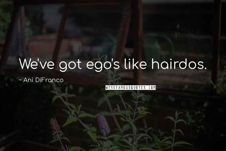 Ani DiFranco Quotes: We've got ego's like hairdos.