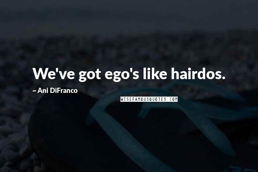 Ani DiFranco Quotes: We've got ego's like hairdos.