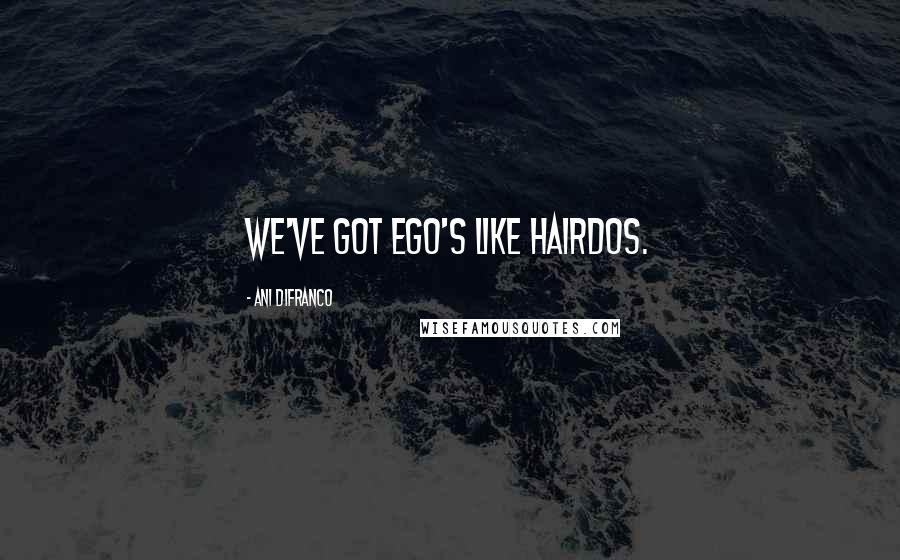 Ani DiFranco Quotes: We've got ego's like hairdos.